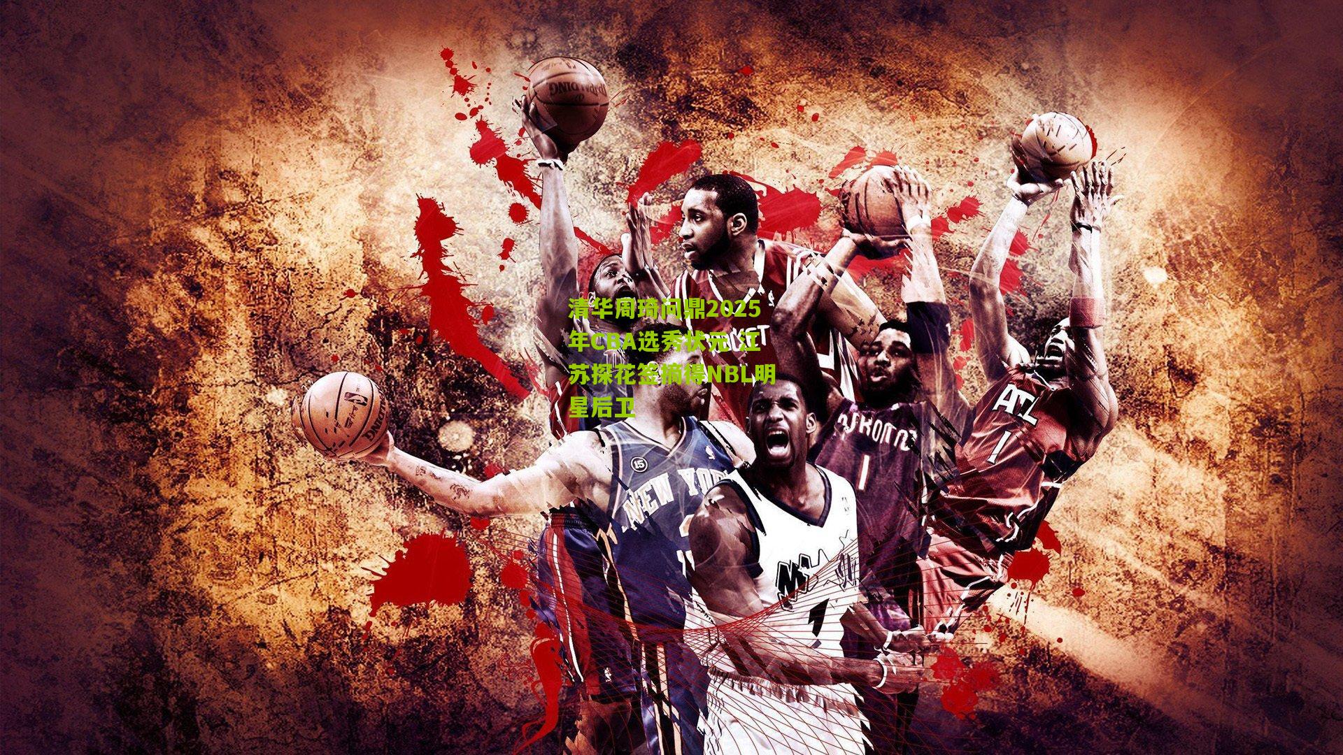 清华周琦问鼎2025年CBA选秀状元 江苏探花签摘得NBL明星后卫