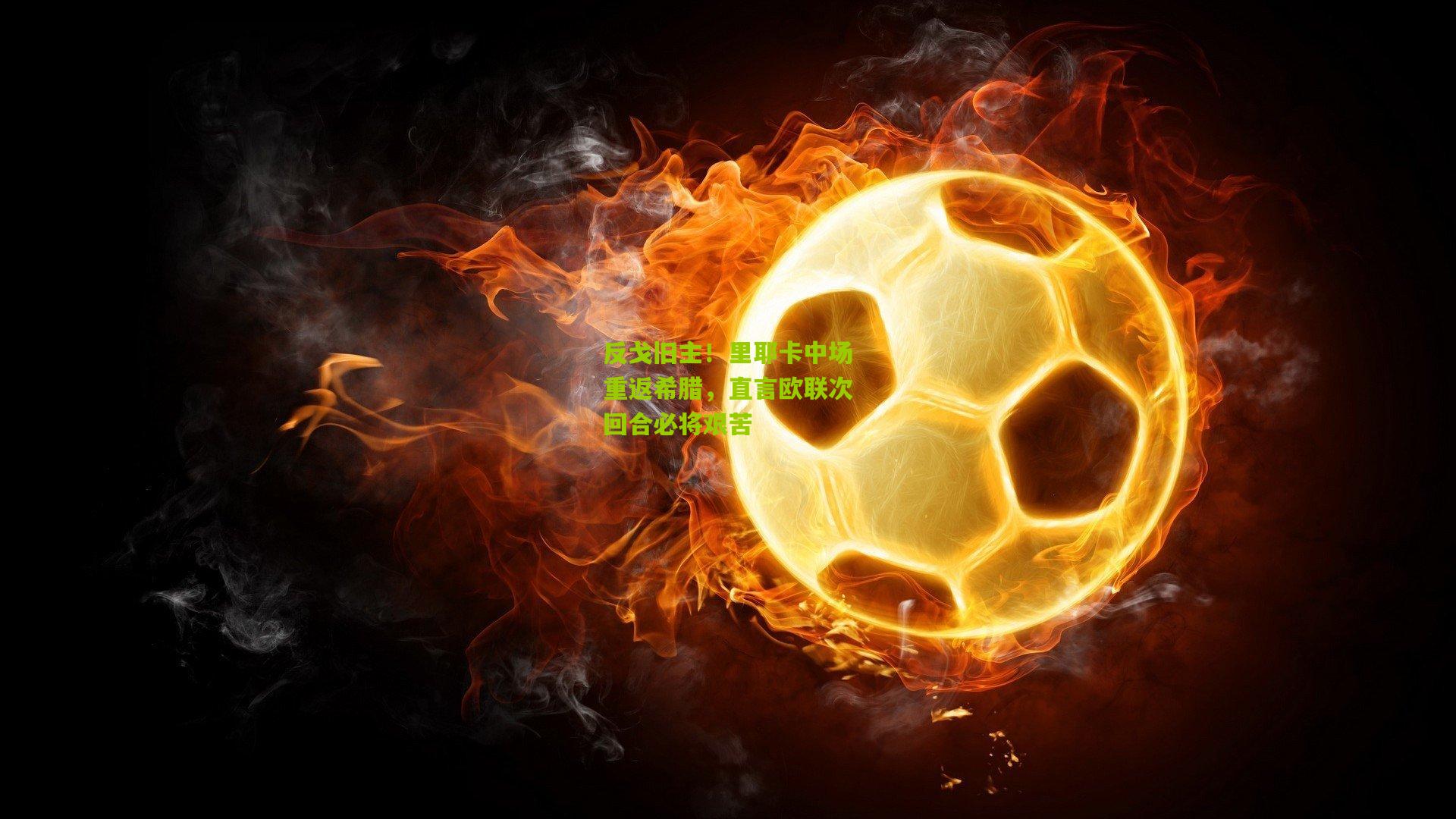 反戈旧主！里耶卡中场重返希腊，直言欧联次回合必将艰苦