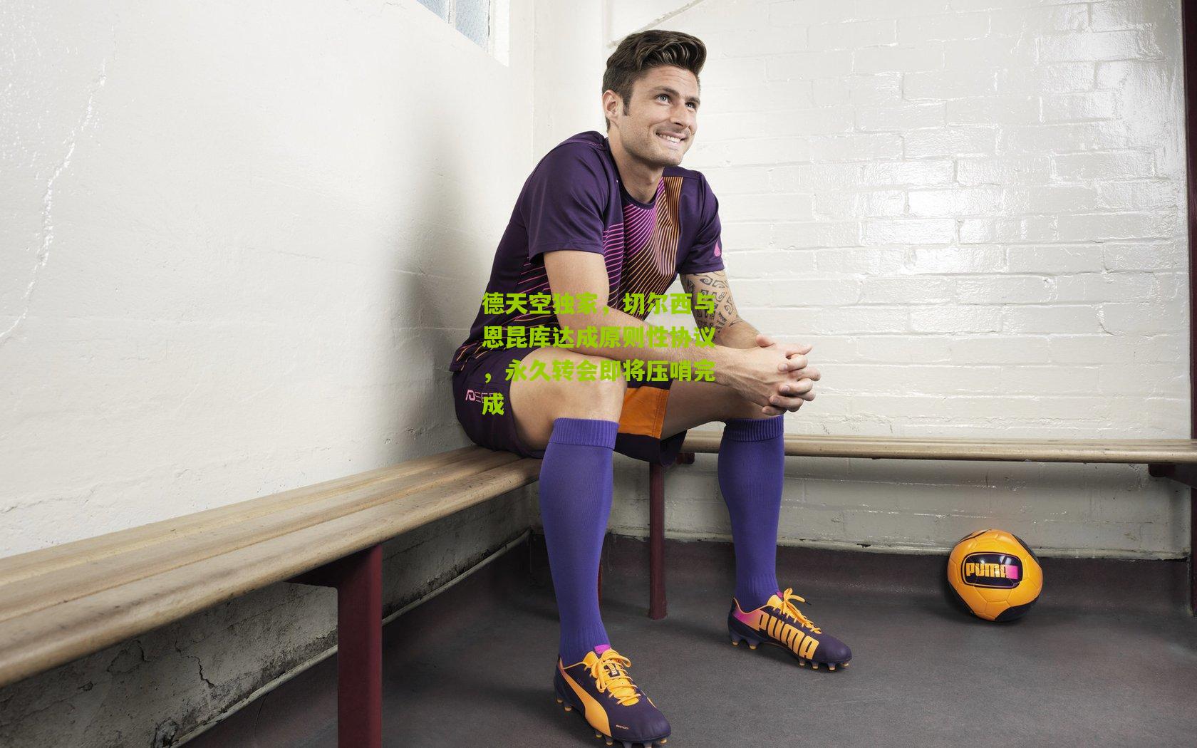 德天空独家，切尔西与恩昆库达成原则性协议，永久转会即将压哨完成