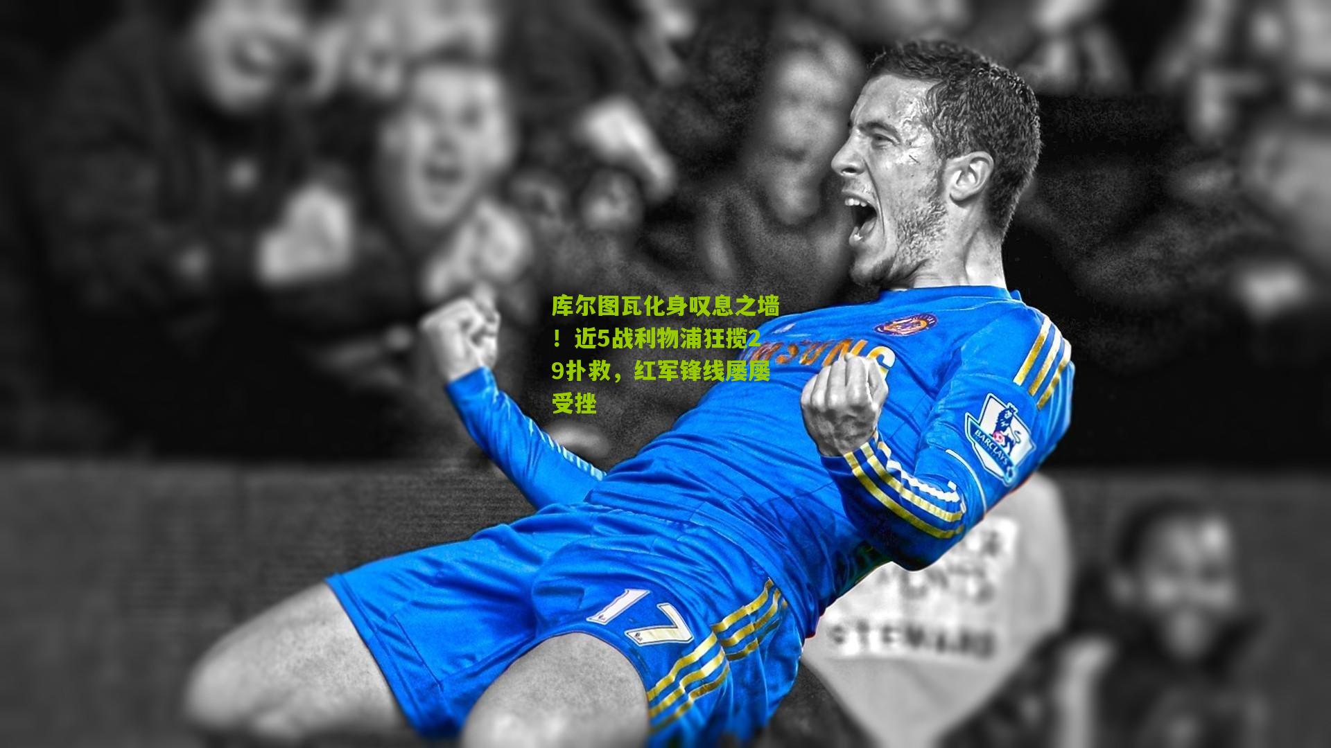 库尔图瓦化身叹息之墙！近5战利物浦狂揽29扑救，红军锋线屡屡受挫