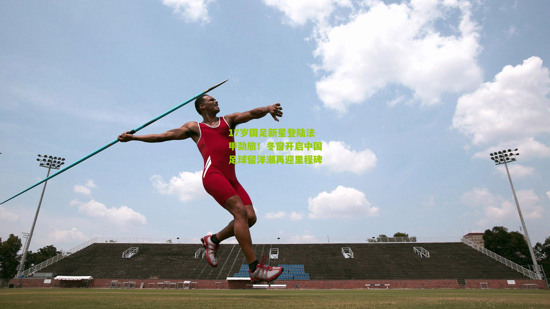 17岁国足新星登陆法甲劲旅！冬窗开启中国足球留洋潮再迎里程碑